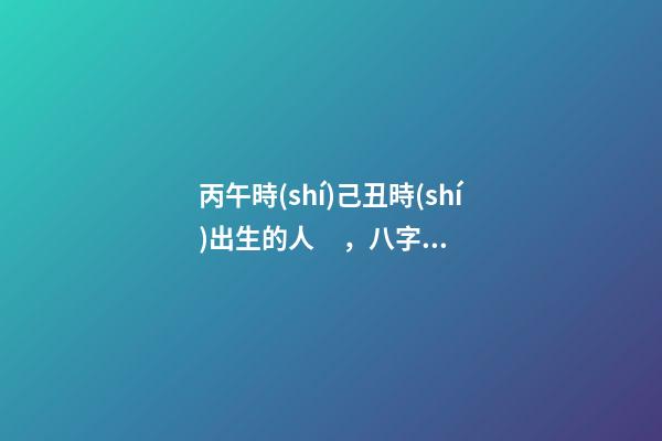 丙午時(shí)己丑時(shí)出生的人，八字命運(yùn)如何？
